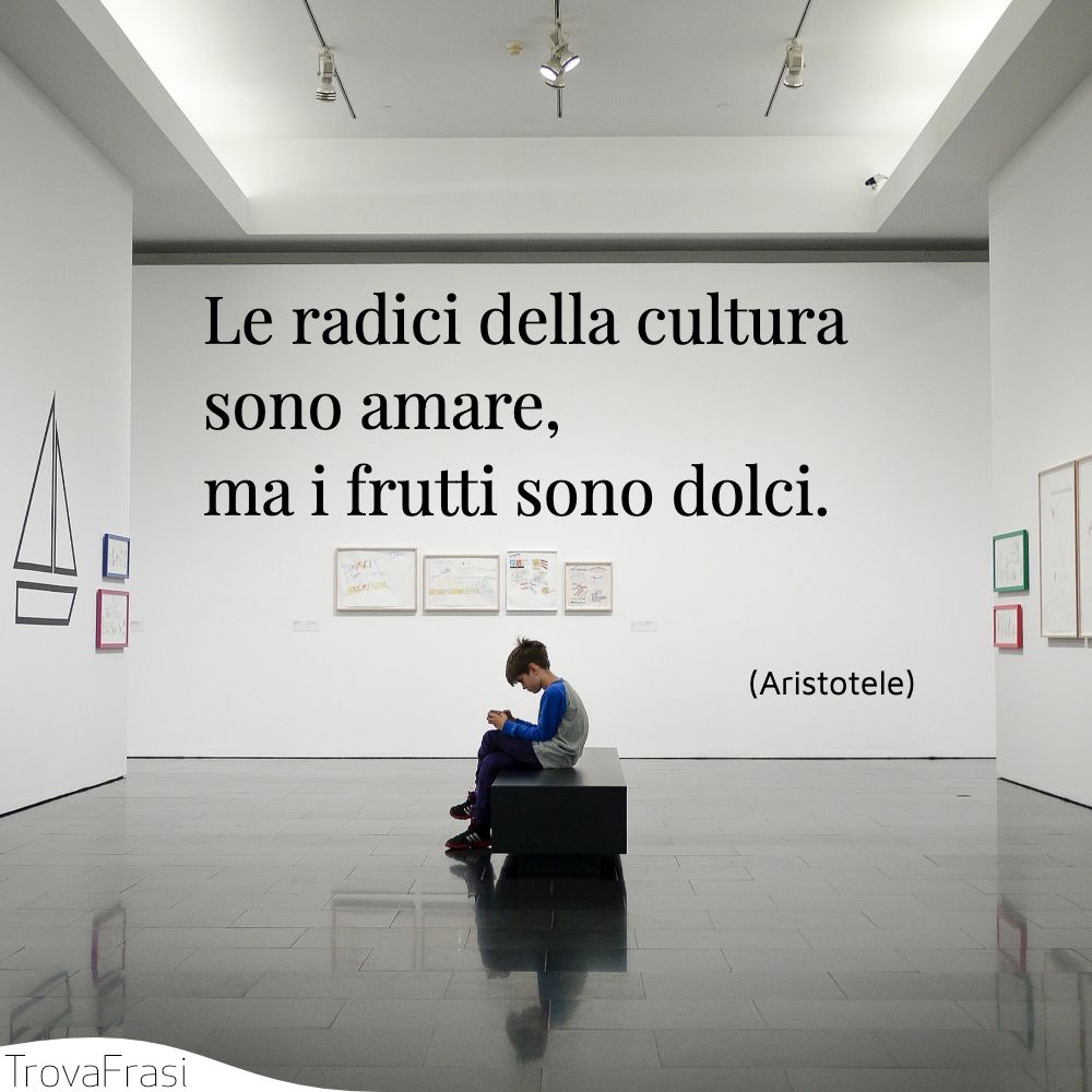 Le radici della cultura sono amare, ma i frutti sono dolci.