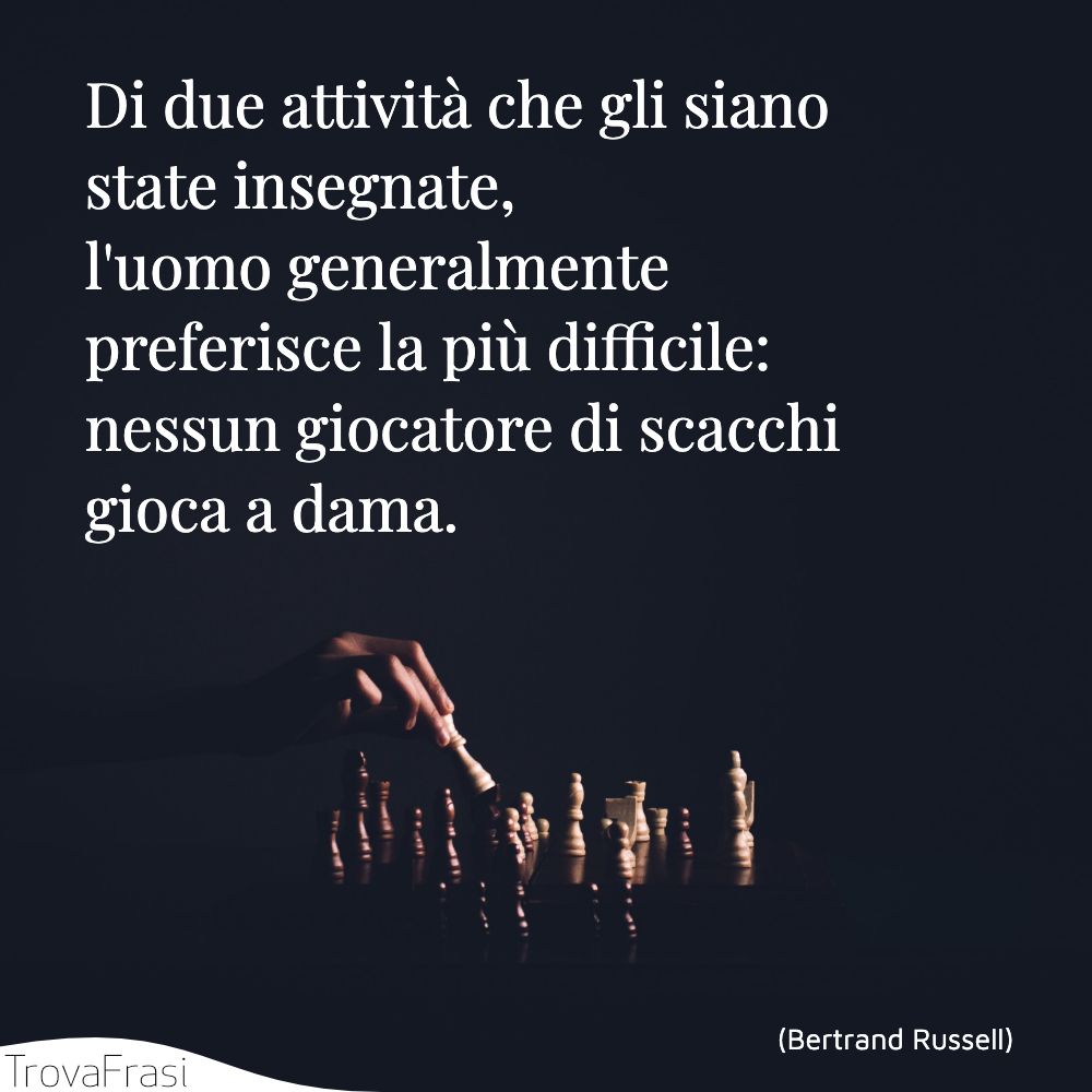 Di due attività che gli siano state insegnate, l'uomo generalmente preferisce la più difficile: nessun giocatore di scacchi gioca a dama.