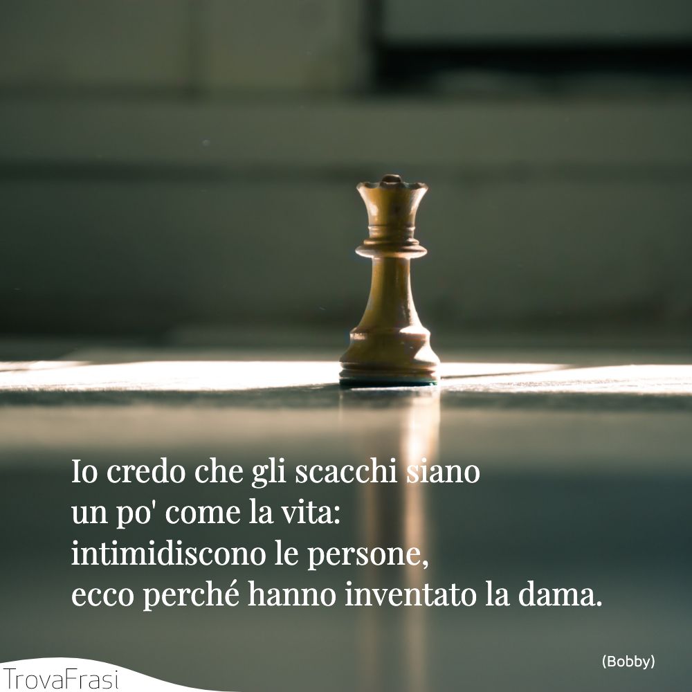 Io credo che gli scacchi siano un po' come la vita: intimidiscono le persone, ecco perché hanno inventato la dama.