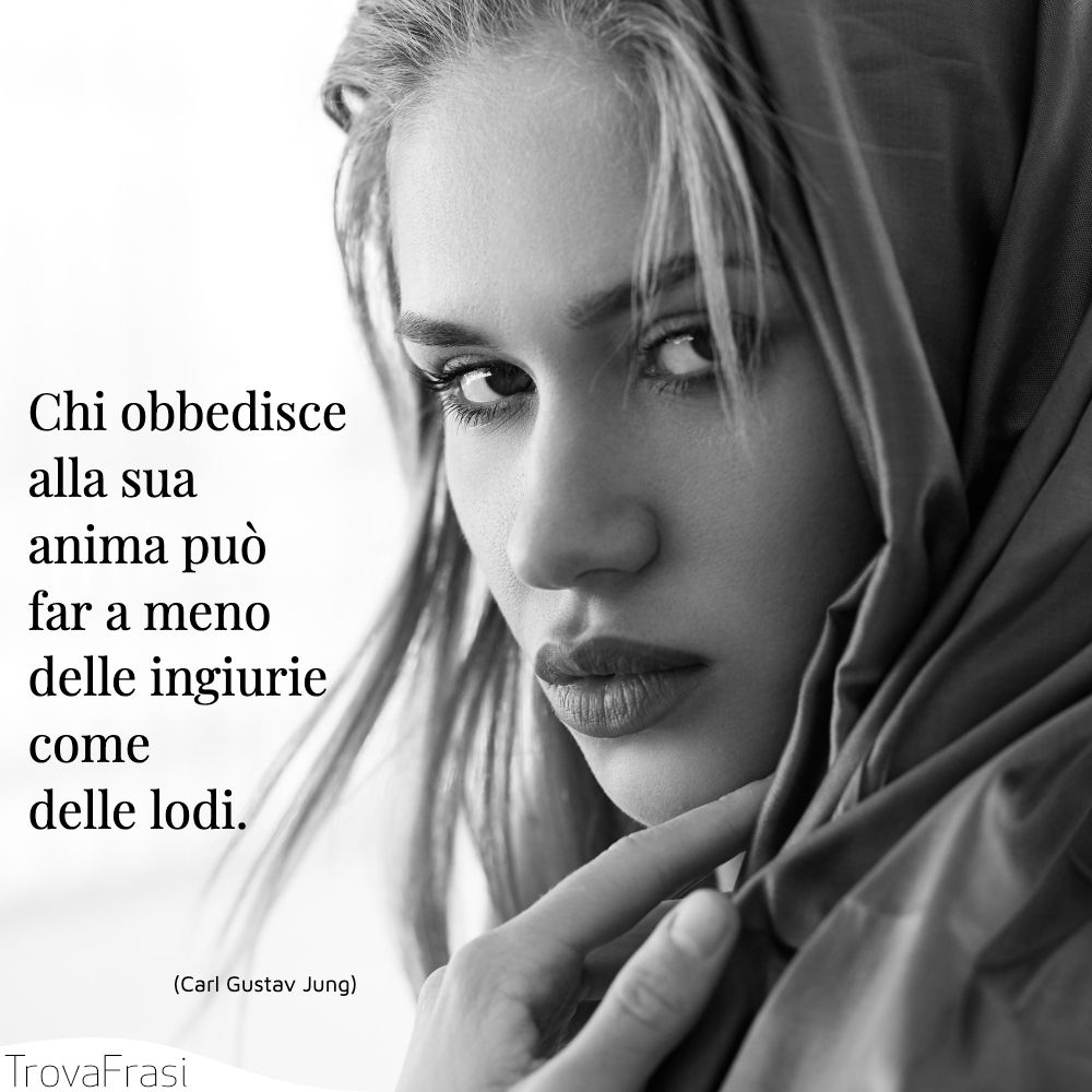 Chi obbedisce alla sua anima può far a meno delle ingiurie come delle lodi.