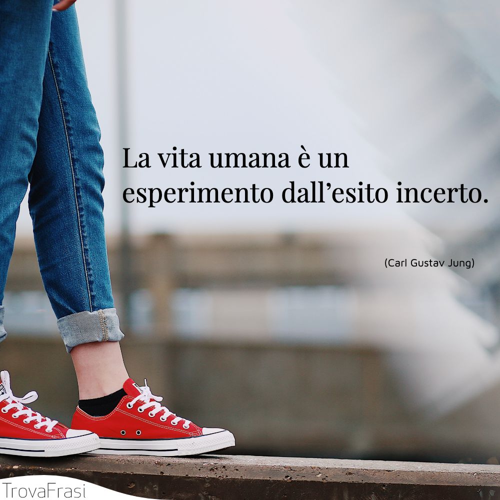 La vita umana è un esperimento dall’esito incerto.