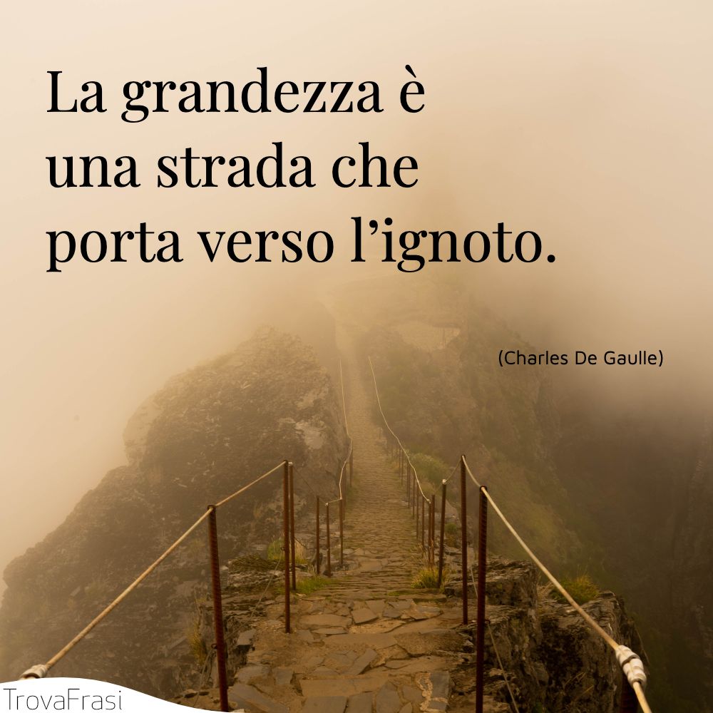 La grandezza è una strada che porta verso l’ignoto.