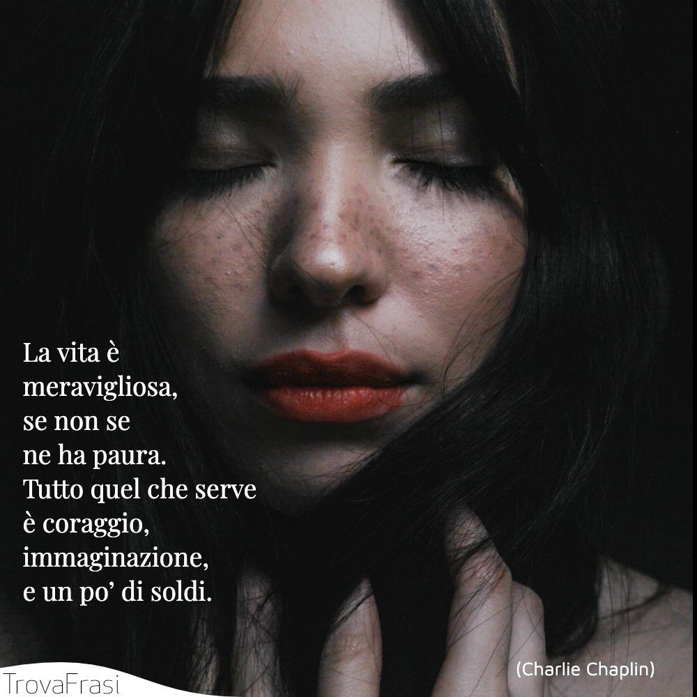 La vita è meravigliosa, se non se ne ha paura. Tutto quel che serve è coraggio, immaginazione, e un po’ di soldi.