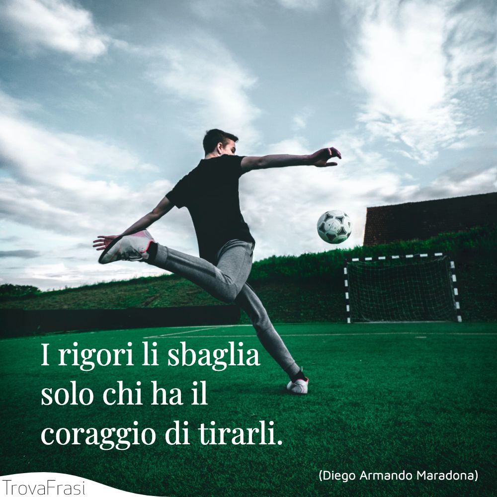 I rigori li sbaglia solo chi ha il coraggio di tirarli.