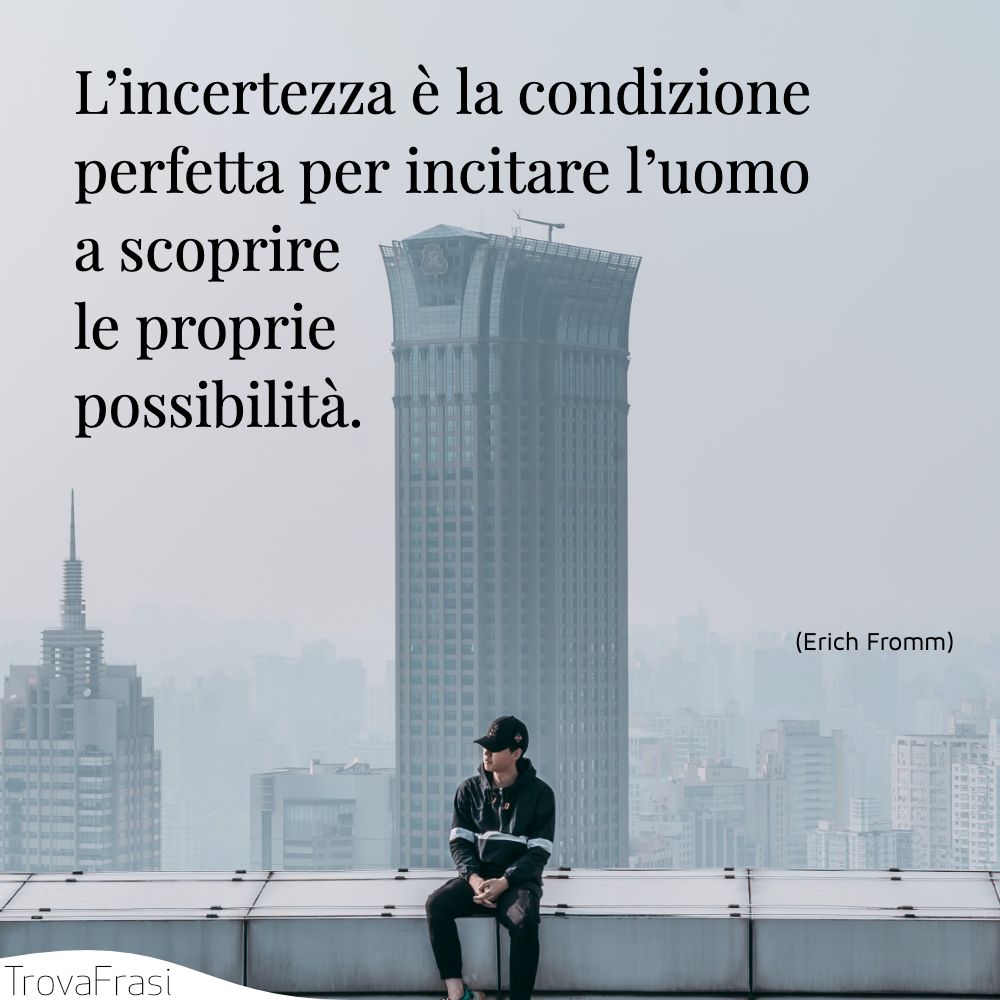 L’incertezza è la condizione perfetta per incitare l’uomo a scoprire le proprie possibilità.