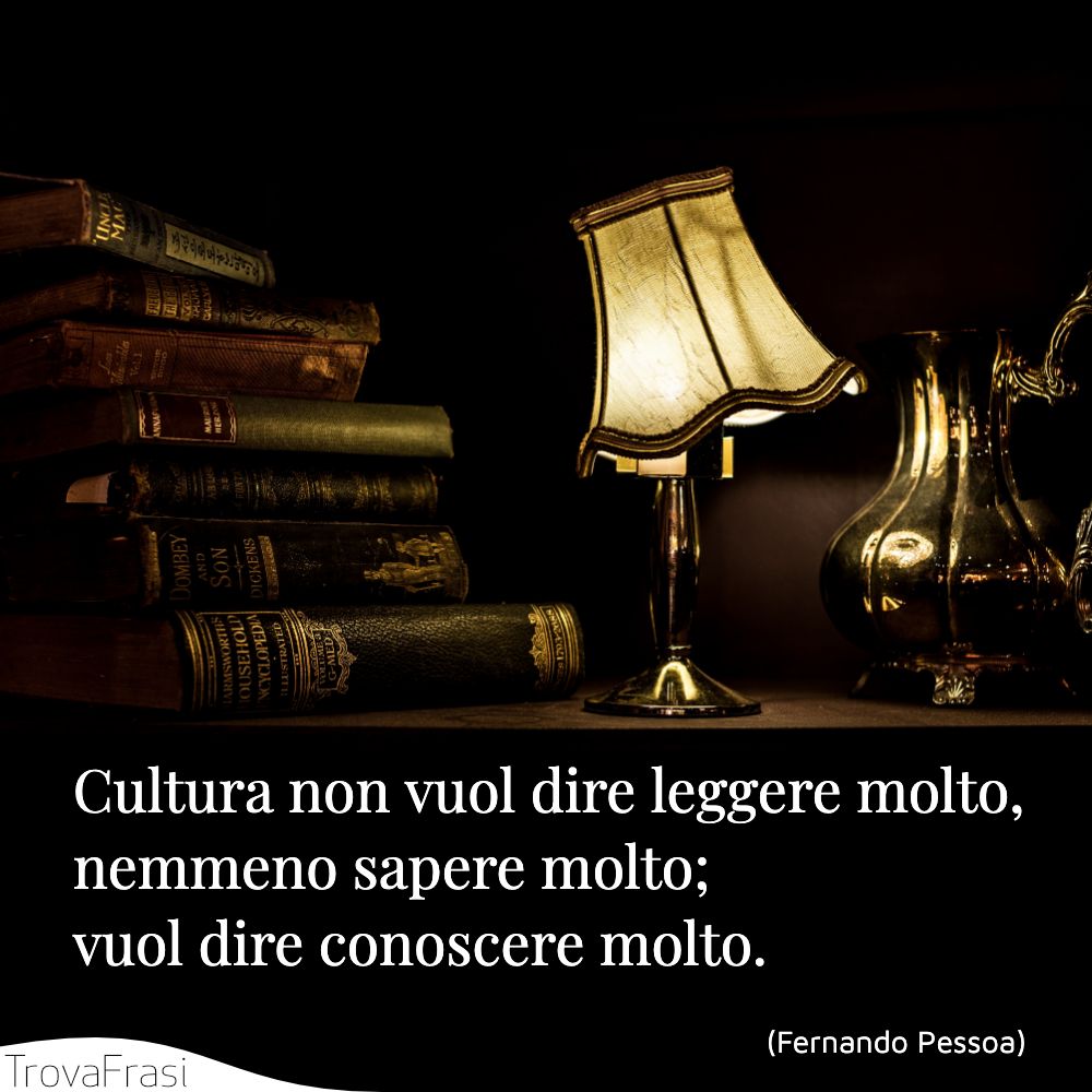 Cultura non vuol dire leggere molto, nemmeno sapere molto; vuol dire conoscere molto.