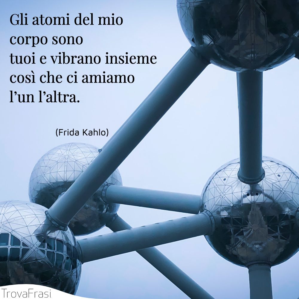Gli atomi del mio corpo sono tuoi e vibrano insieme così che ci amiamo l’un l’altra.