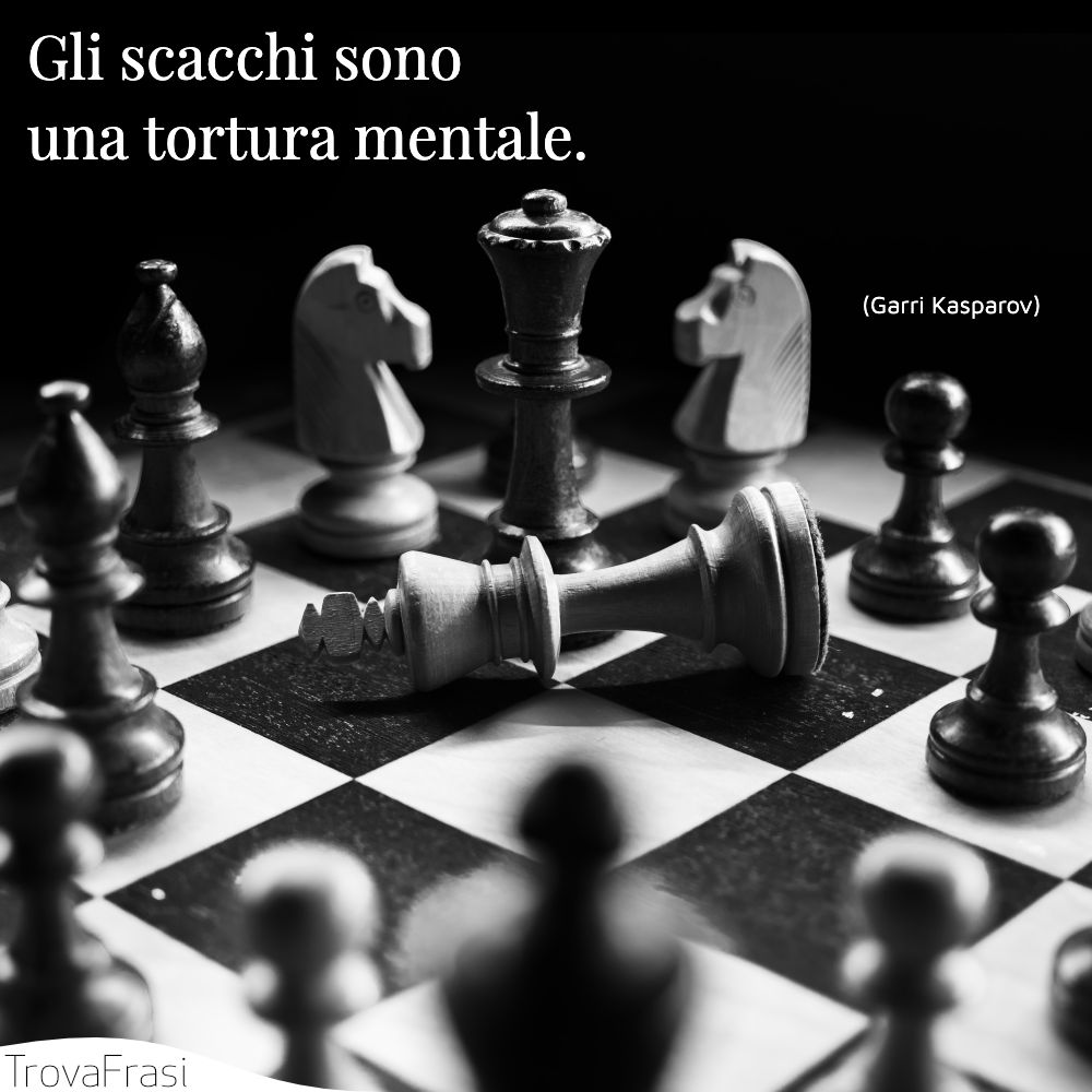 Gli scacchi sono una tortura mentale.