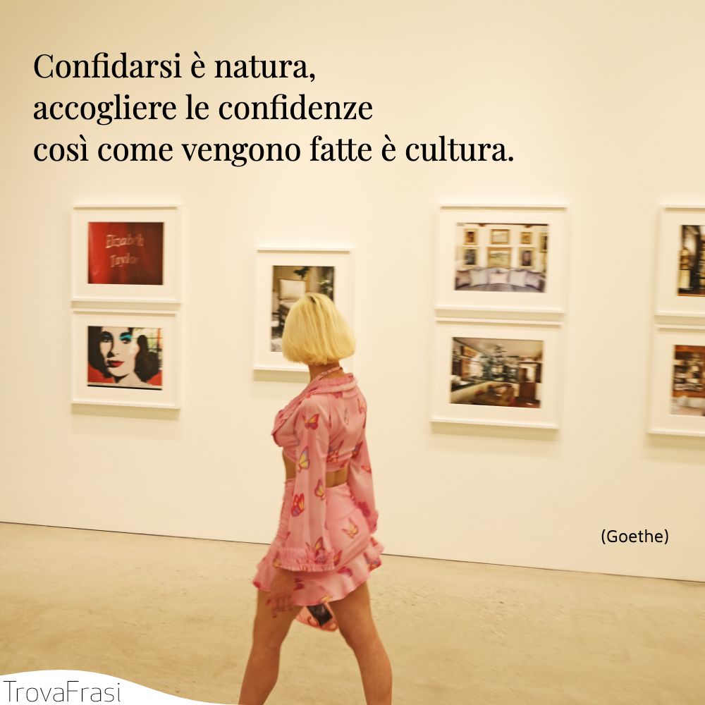Confidarsi è natura, accogliere le confidenze così come vengono fatte è cultura.