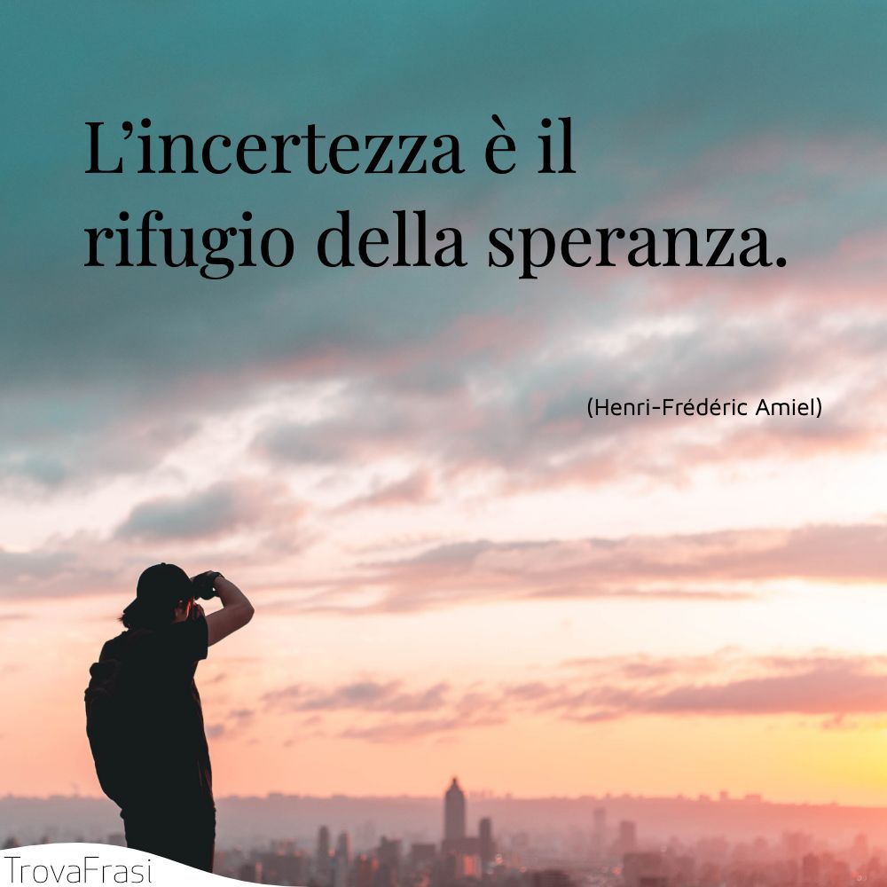 L’incertezza è il rifugio della speranza.