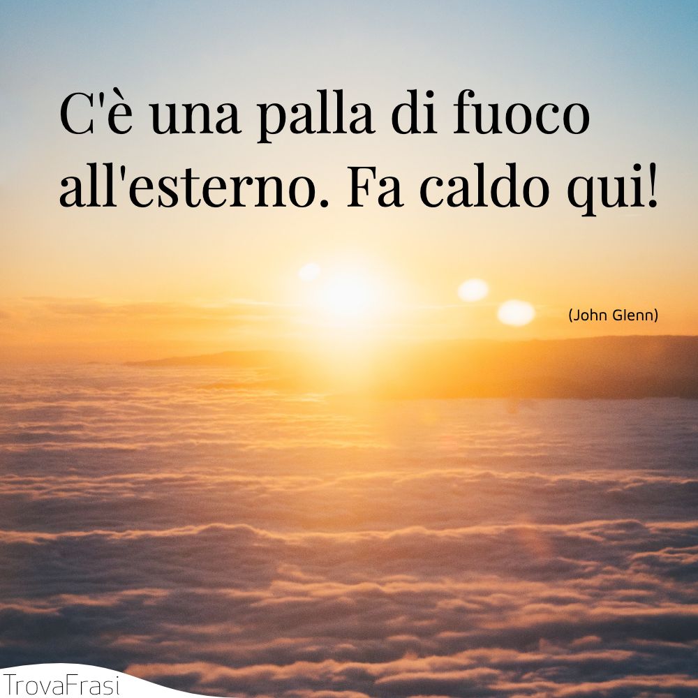 C'è una palla di fuoco all'esterno. Fa caldo qui!
