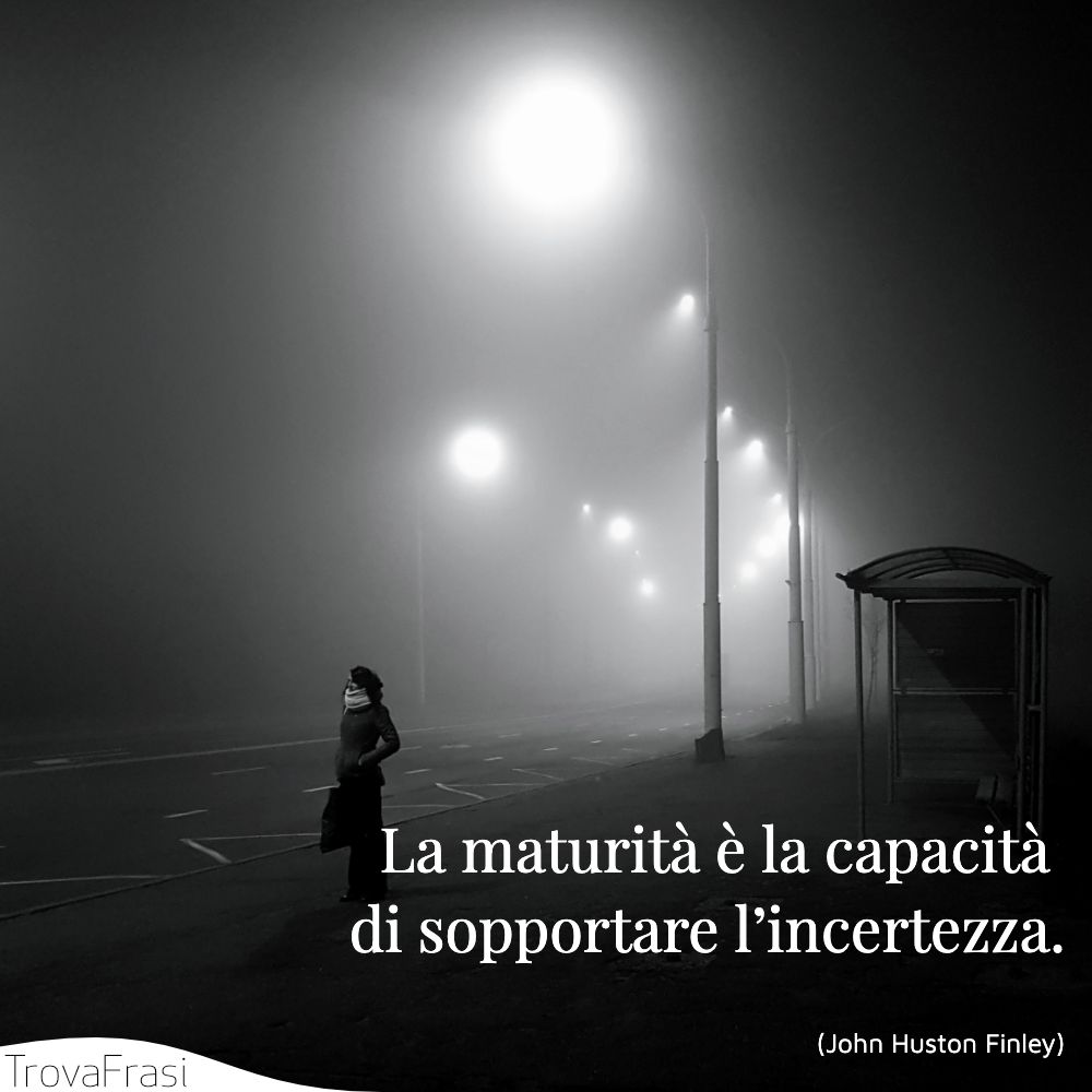 La maturità è la capacità di sopportare l’incertezza.