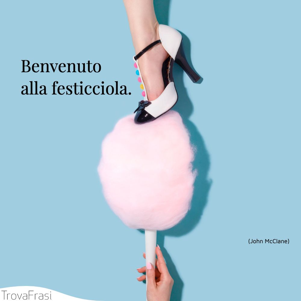 Benvenuto alla festicciola. 