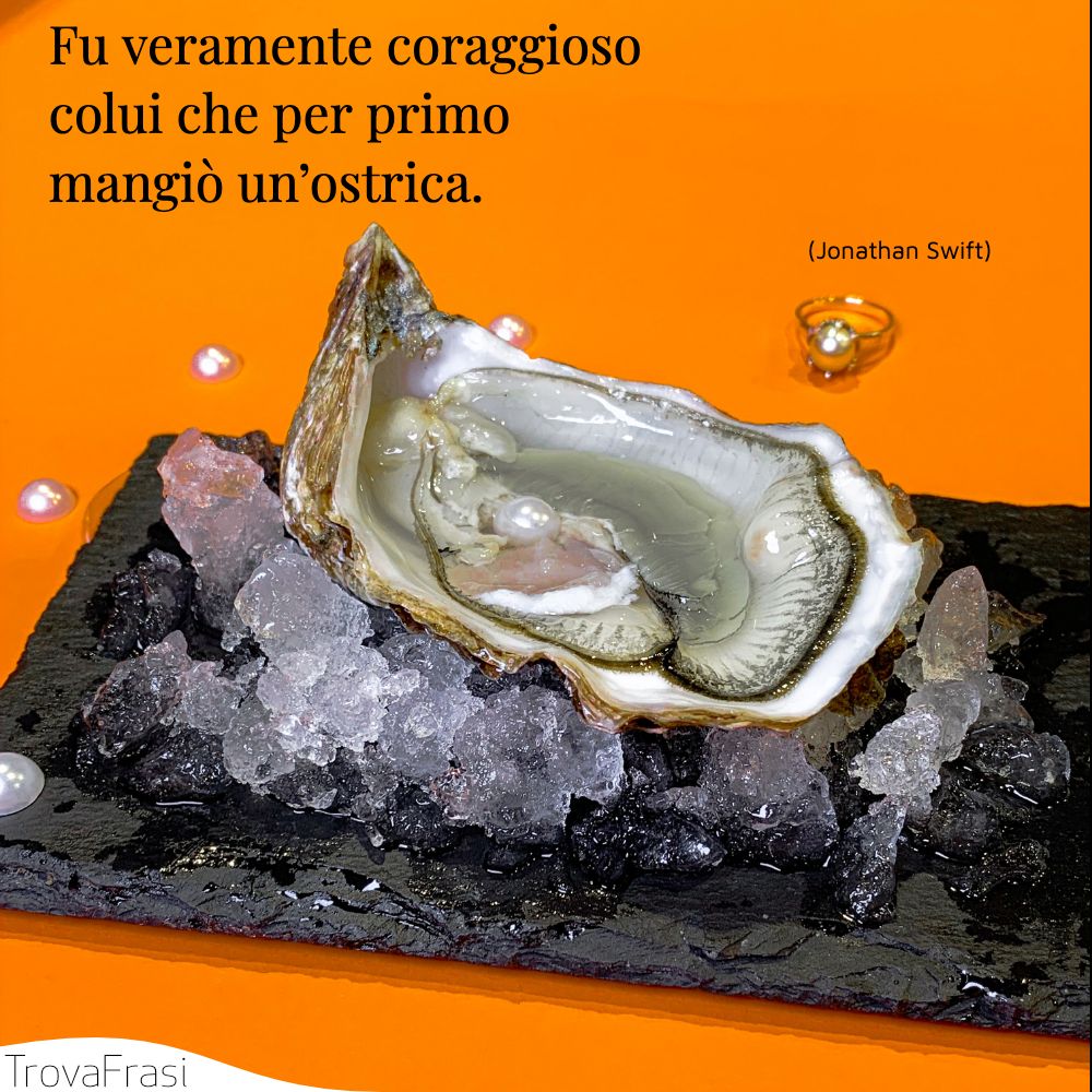 Fu veramente coraggioso colui che per primo mangiò un’ostrica.