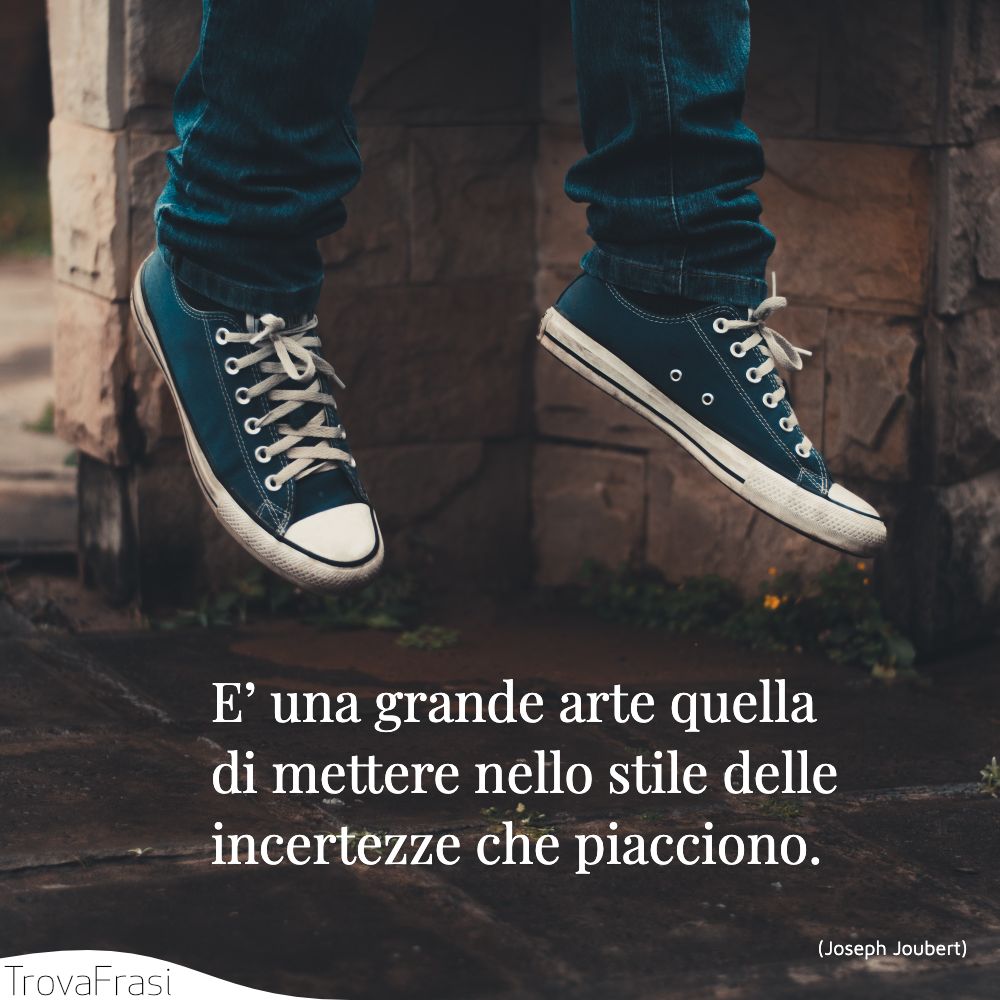 E’ una grande arte quella di mettere nello stile delle incertezze che piacciono.