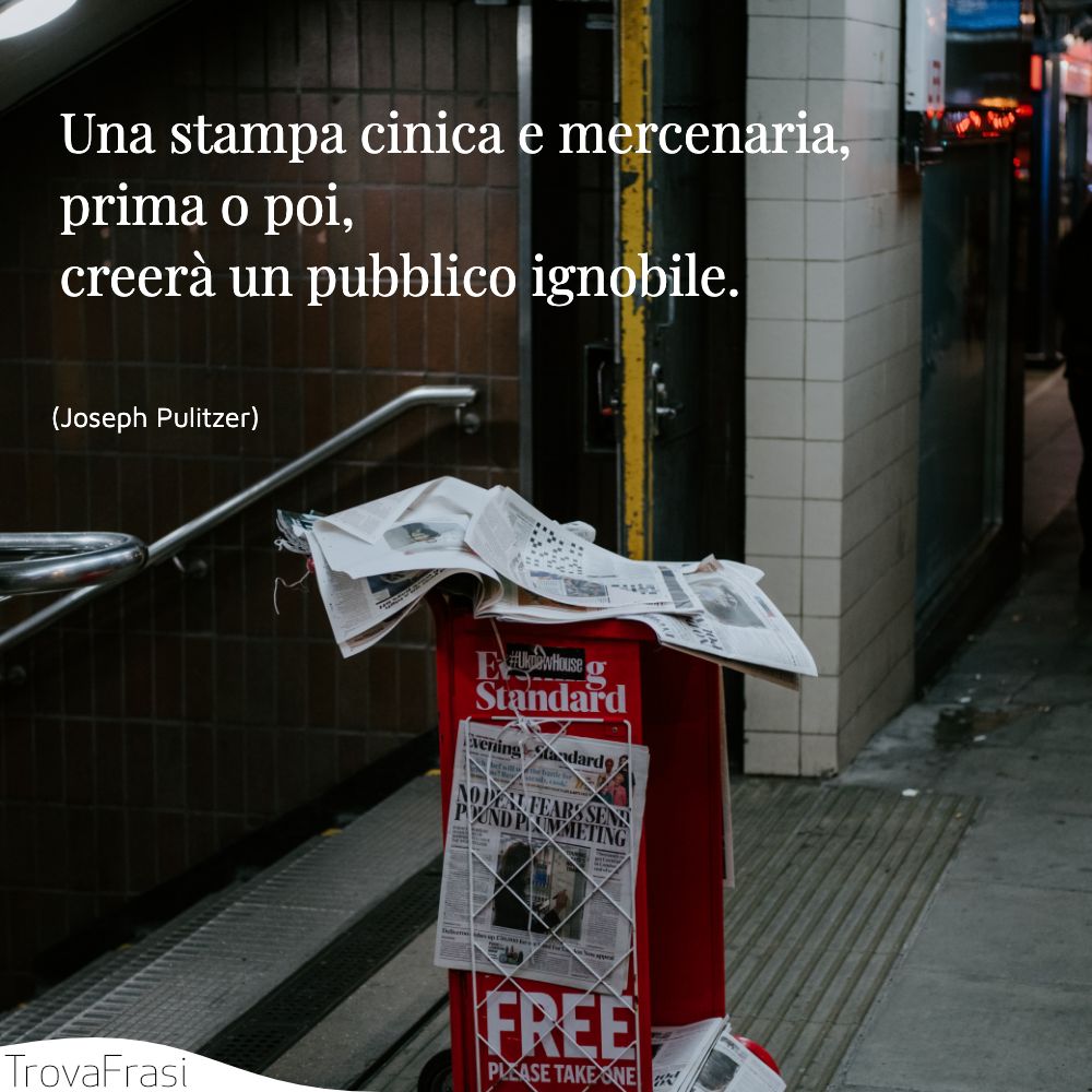 Una stampa cinica e mercenaria, prima o poi, creerà un pubblico ignobile.