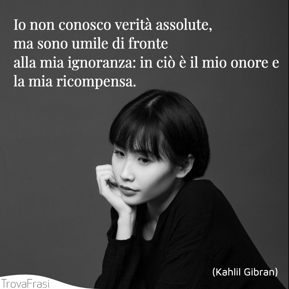 Io non conosco verità assolute, ma sono umile di fronte alla mia ignoranza: in ciò è il mio onore e la mia ricompensa.