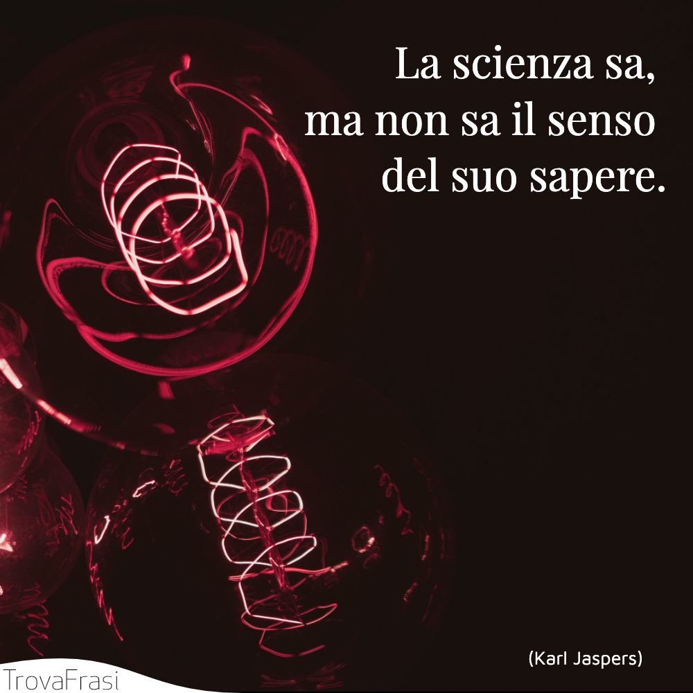 La scienza sa, ma non sa il senso del suo sapere.