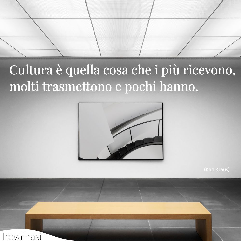 Cultura è quella cosa che i più ricevono, molti trasmettono e pochi hanno.