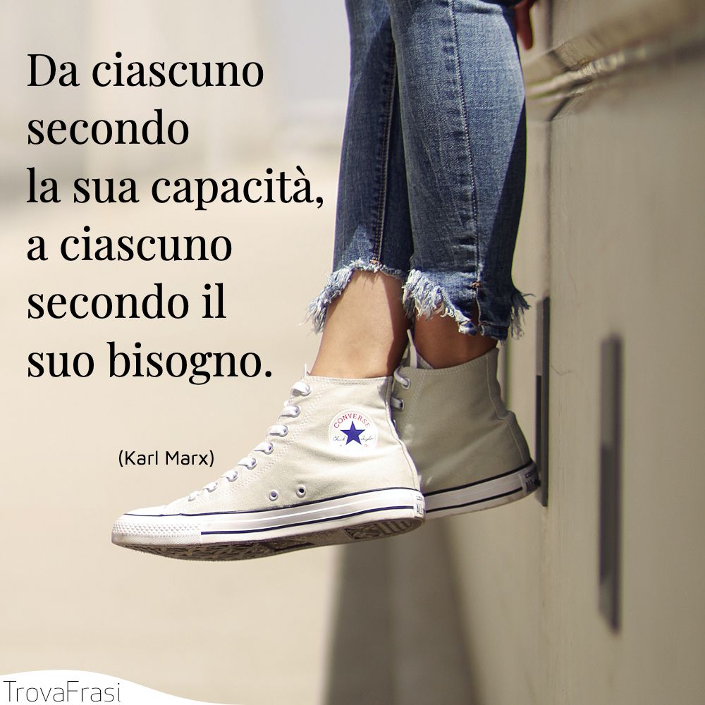 Da ciascuno secondo la sua capacità, a ciascuno secondo il suo bisogno.