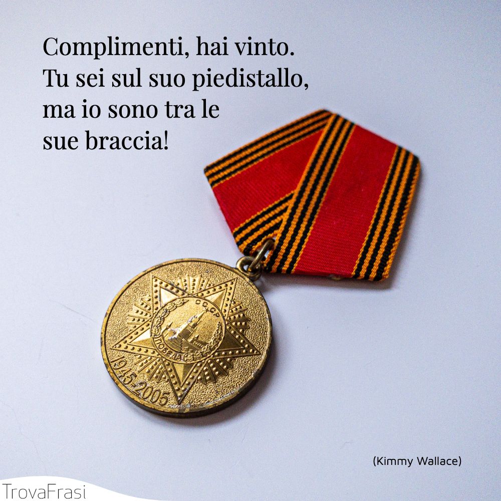 Complimenti, hai vinto. Tu sei sul suo piedistallo, ma io sono tra le sue braccia!