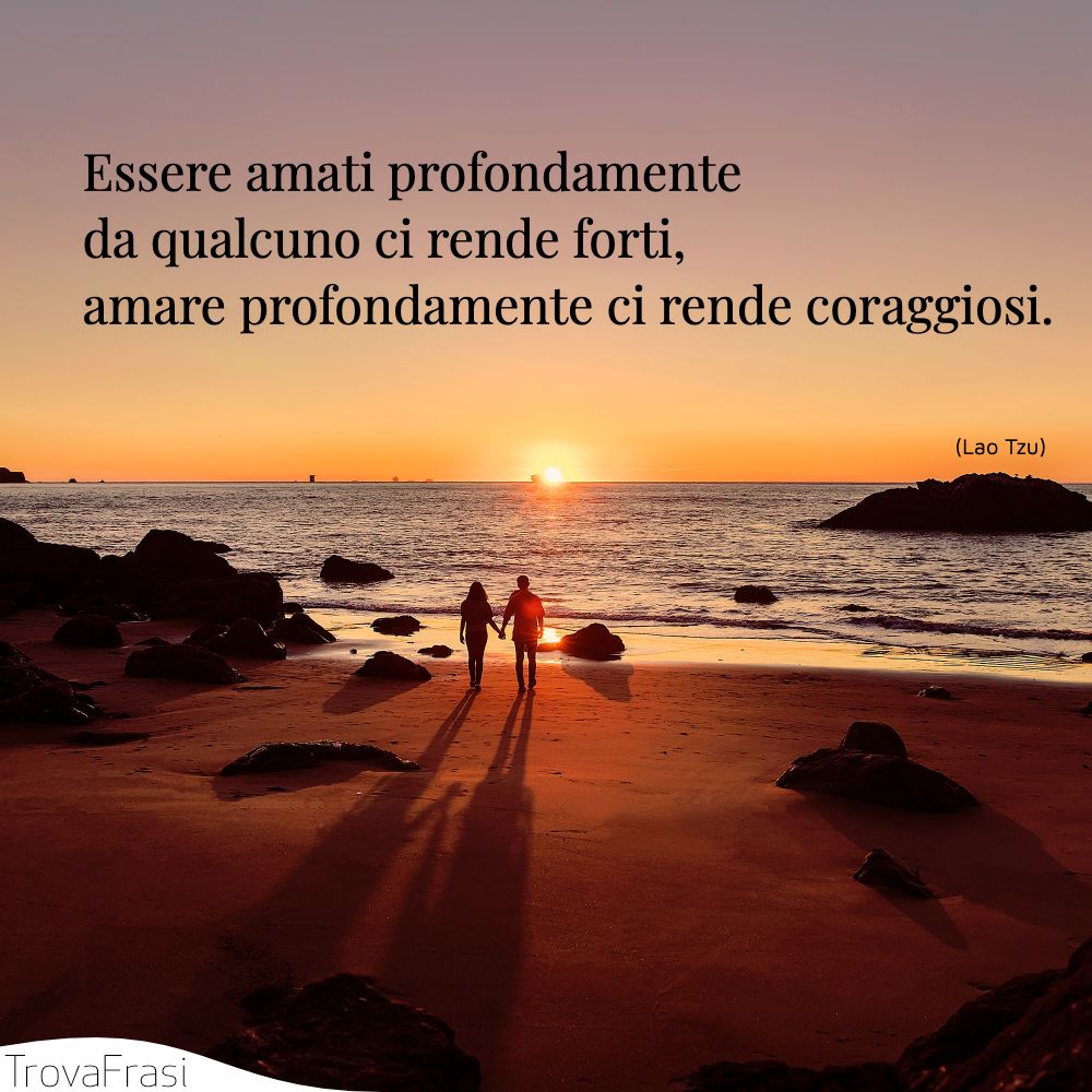 Essere amati profondamente da qualcuno ci rende forti, amare profondamente ci rende coraggiosi.
