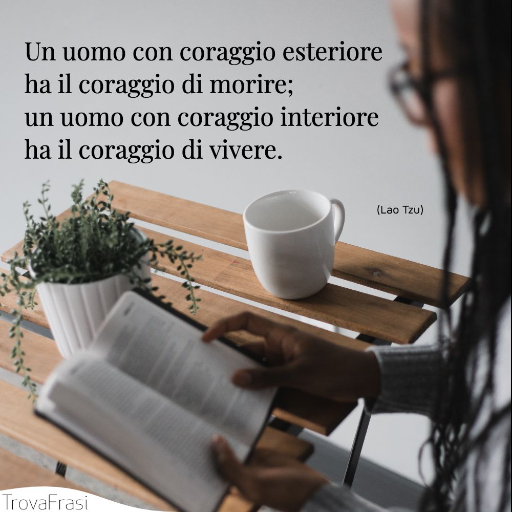 Un uomo con coraggio esteriore ha il coraggio di morire; un uomo con coraggio interiore ha il coraggio di vivere.