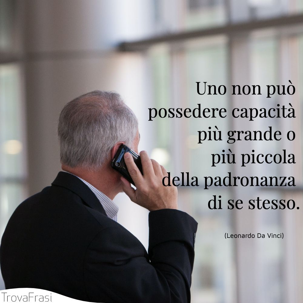 Uno non può possedere capacità più grande o più piccola della padronanza di se stesso.