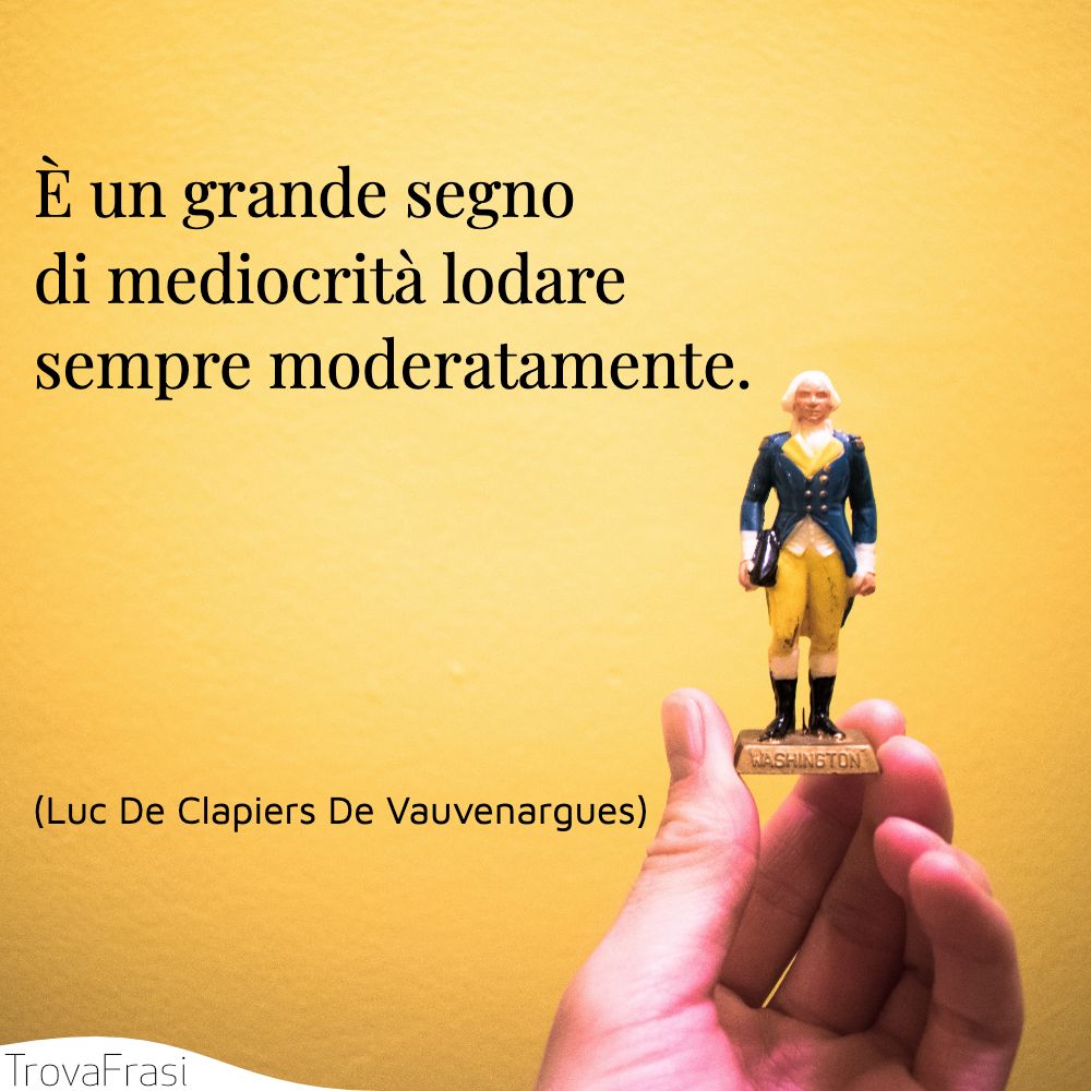 È un grande segno di mediocrità lodare sempre moderatamente.