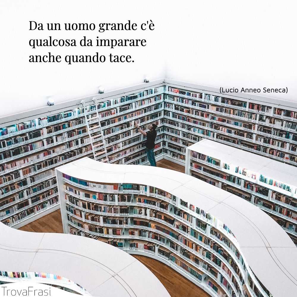 Da un uomo grande c'è qualcosa da imparare anche quando tace.