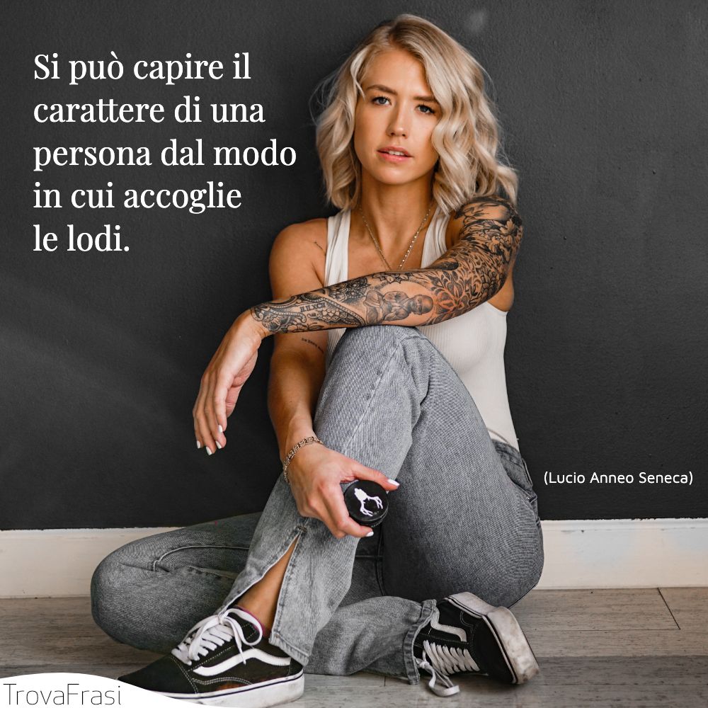 Si può capire il carattere di una persona dal modo in cui accoglie le lodi.