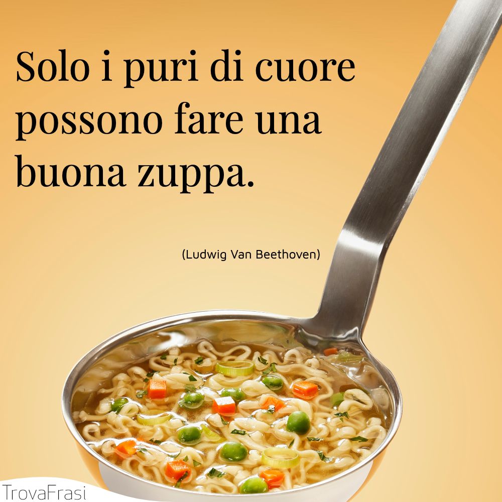 Solo i puri di cuore possono fare una buona zuppa.