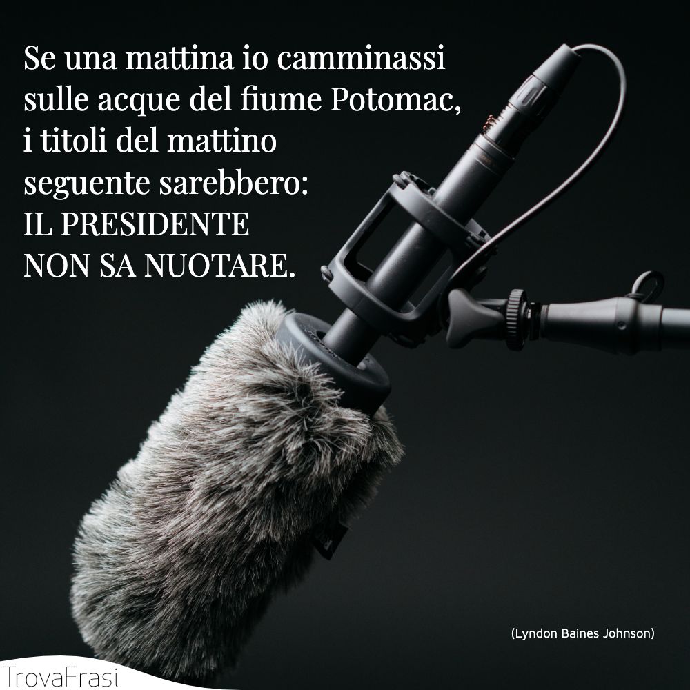 Se una mattina io camminassi sulle acque del fiume Potomac, i titoli del mattino seguente sarebbero: IL PRESIDENTE NON SA NUOTARE.