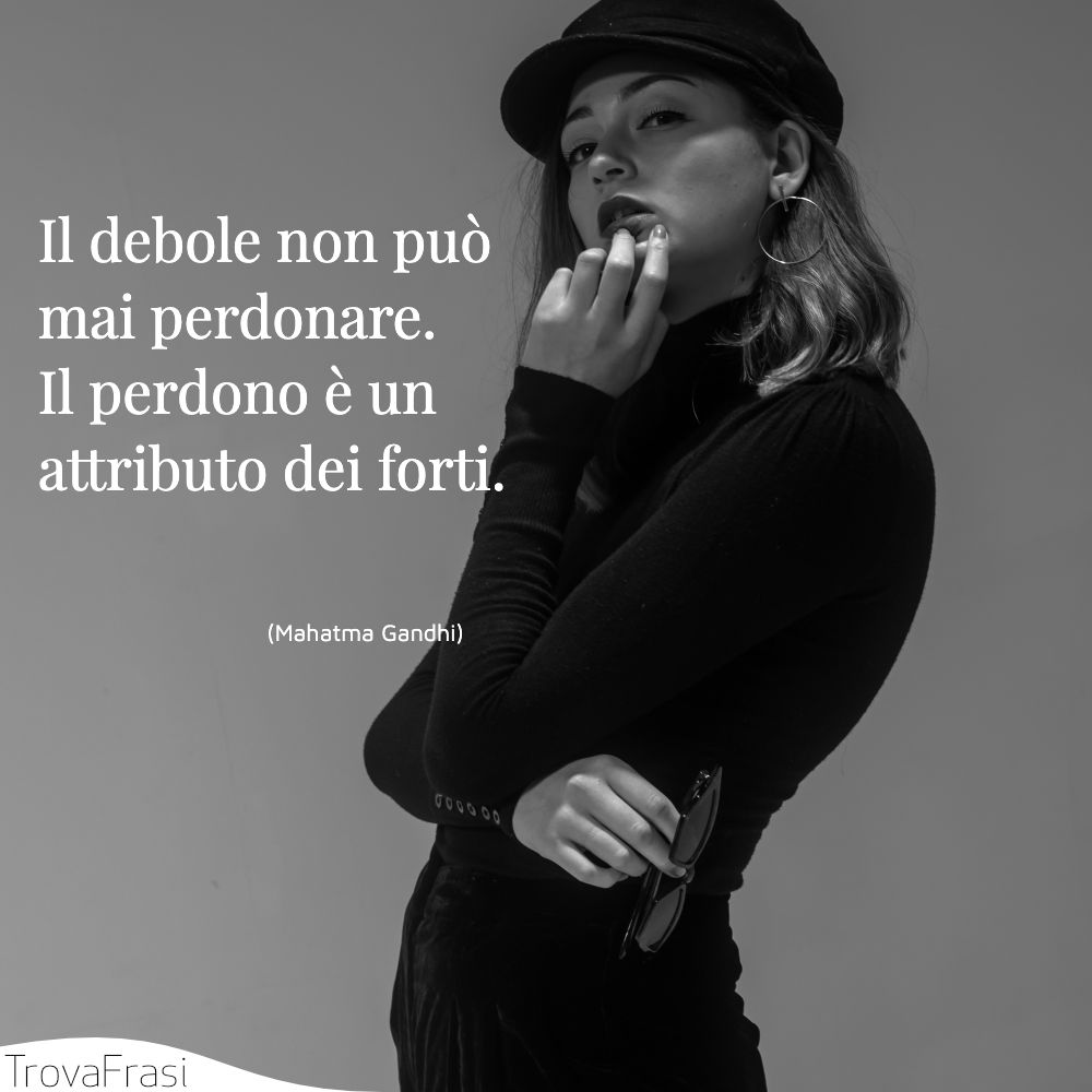 Il debole non può mai perdonare. Il perdono è un attributo dei forti.