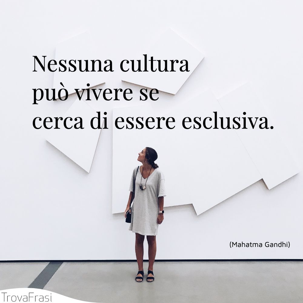 Nessuna cultura può vivere se cerca di essere esclusiva.