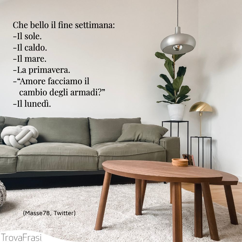 Che bello il fine settimana:-Il sole.-Il caldo.-Il mare.-La primavera.-“Amore facciamo il cambio degli armadi?”-Il lunedì.