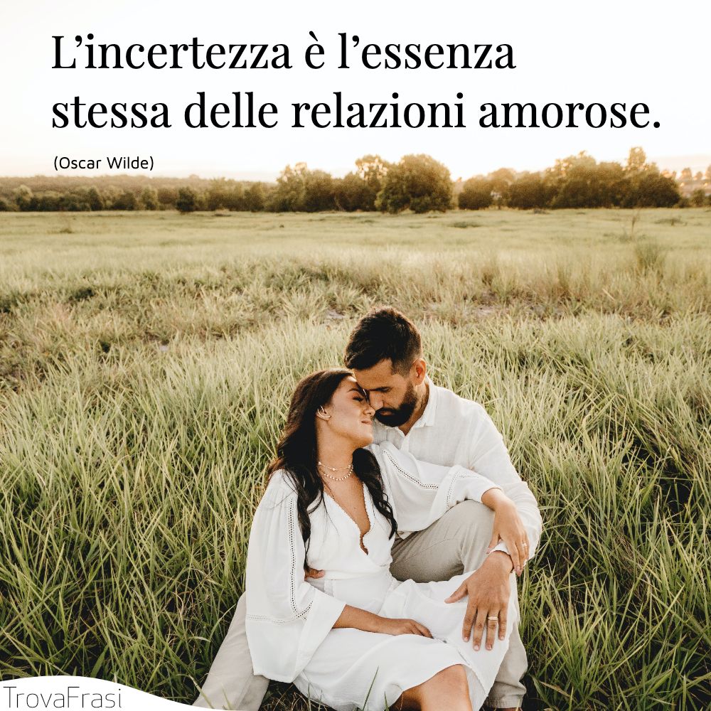 L’incertezza è l’essenza stessa delle relazioni amorose.