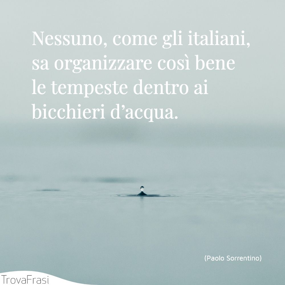 Nessuno, come gli italiani, sa organizzare così bene le tempeste dentro ai bicchieri d’acqua.