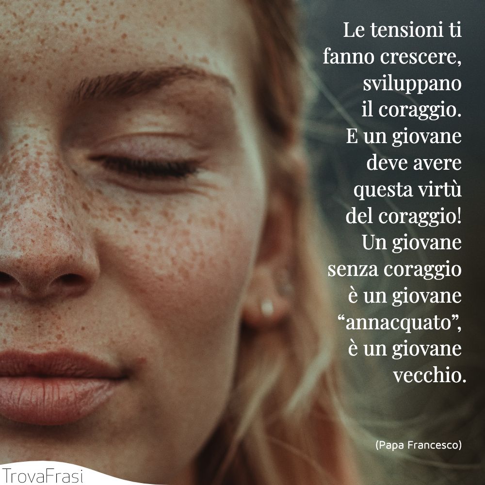 Le tensioni ti fanno crescere, sviluppano il coraggio. E un giovane deve avere questa virtù del coraggio! Un giovane senza coraggio è un giovane “annacquato”, è un giovane vecchio.