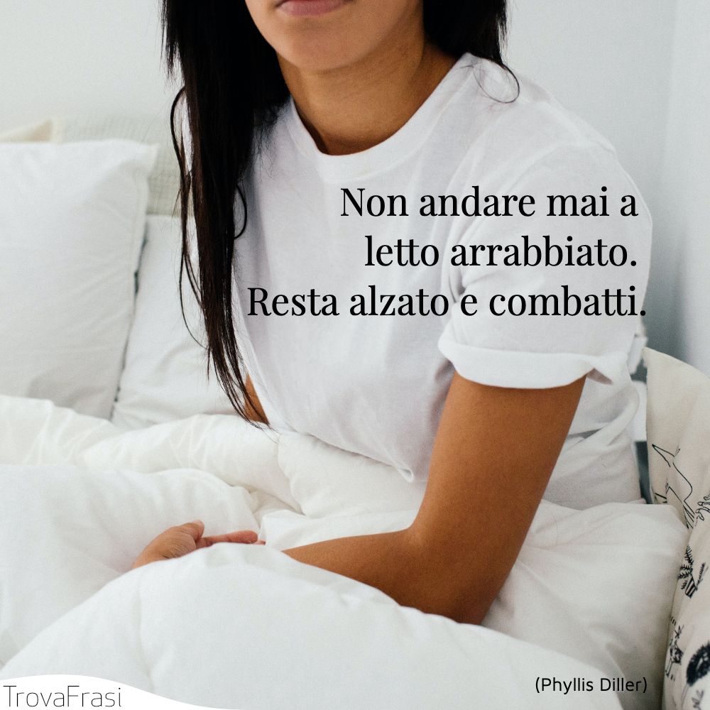 Non andare mai a letto arrabbiato. Resta alzato e combatti.