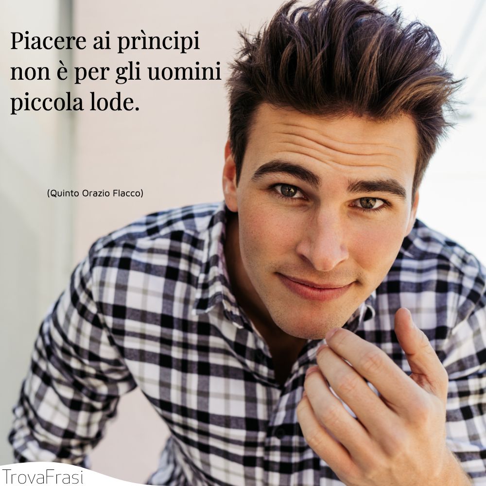Piacere ai prìncipi non è per gli uomini piccola lode.