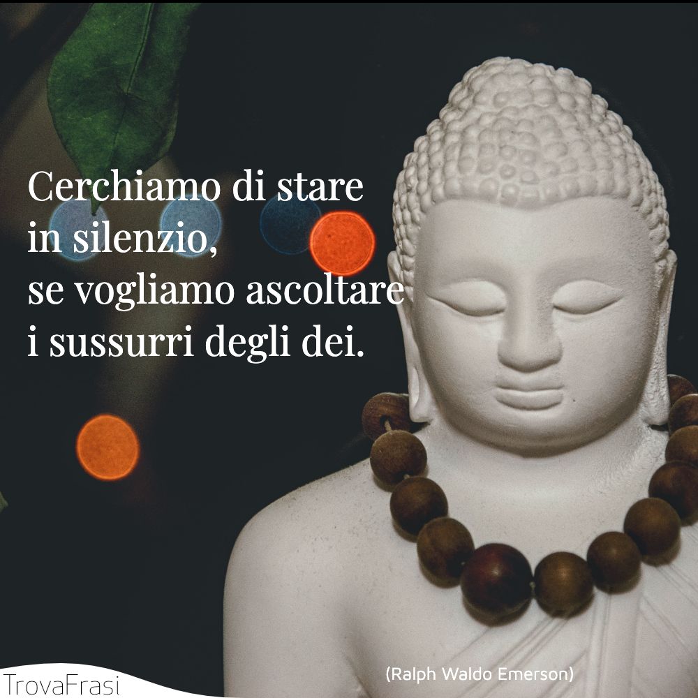 Cerchiamo di stare in silenzio, se vogliamo ascoltare i sussurri degli dei.