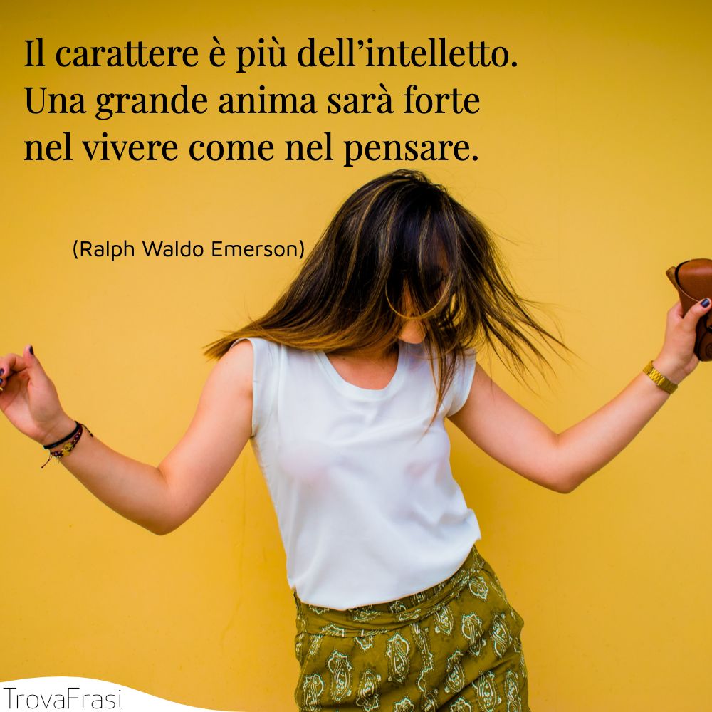  Il carattere è più dell’intelletto. Una grande anima sarà forte nel vivere come nel pensare.