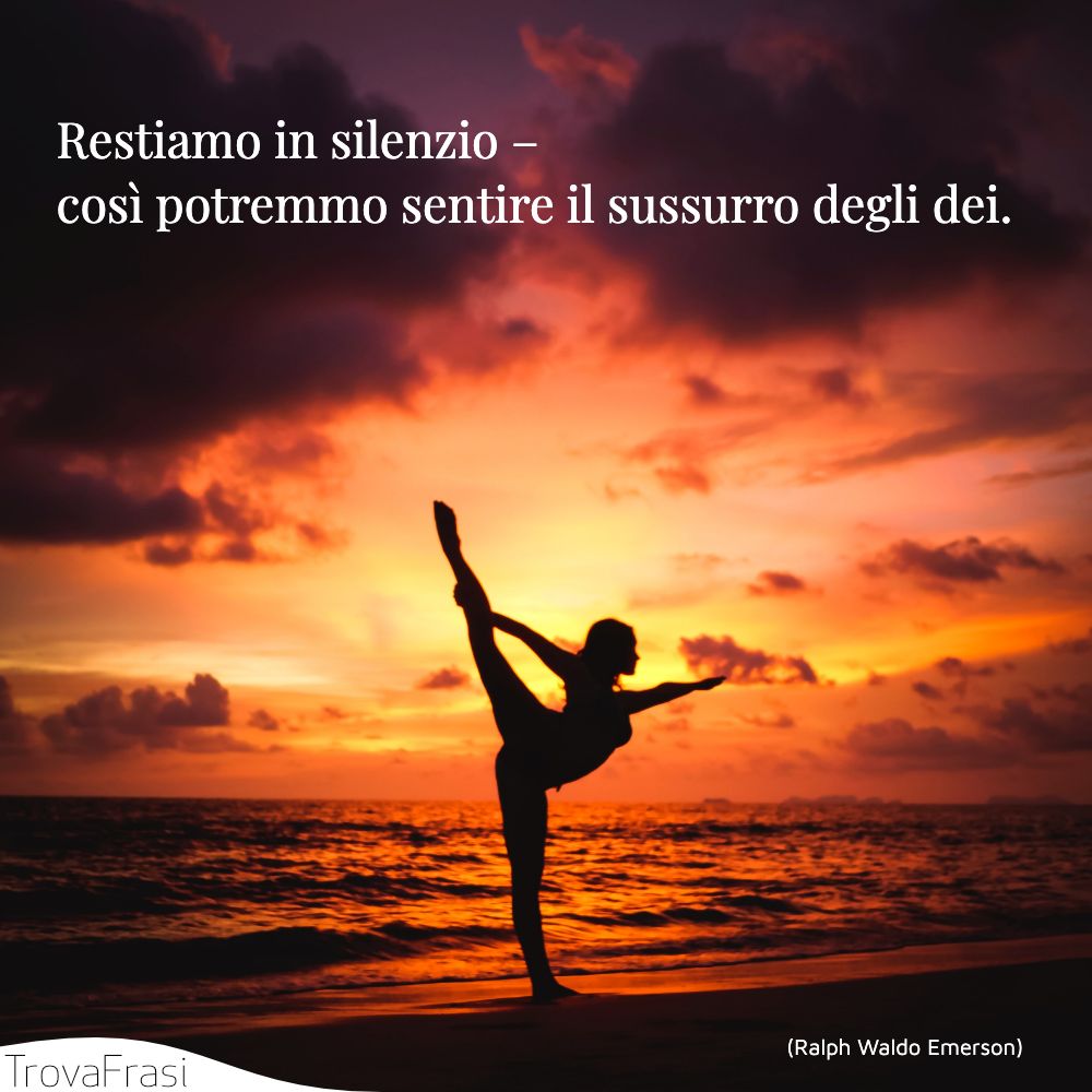 Restiamo in silenzio – così potremmo sentire il sussurro degli dei.