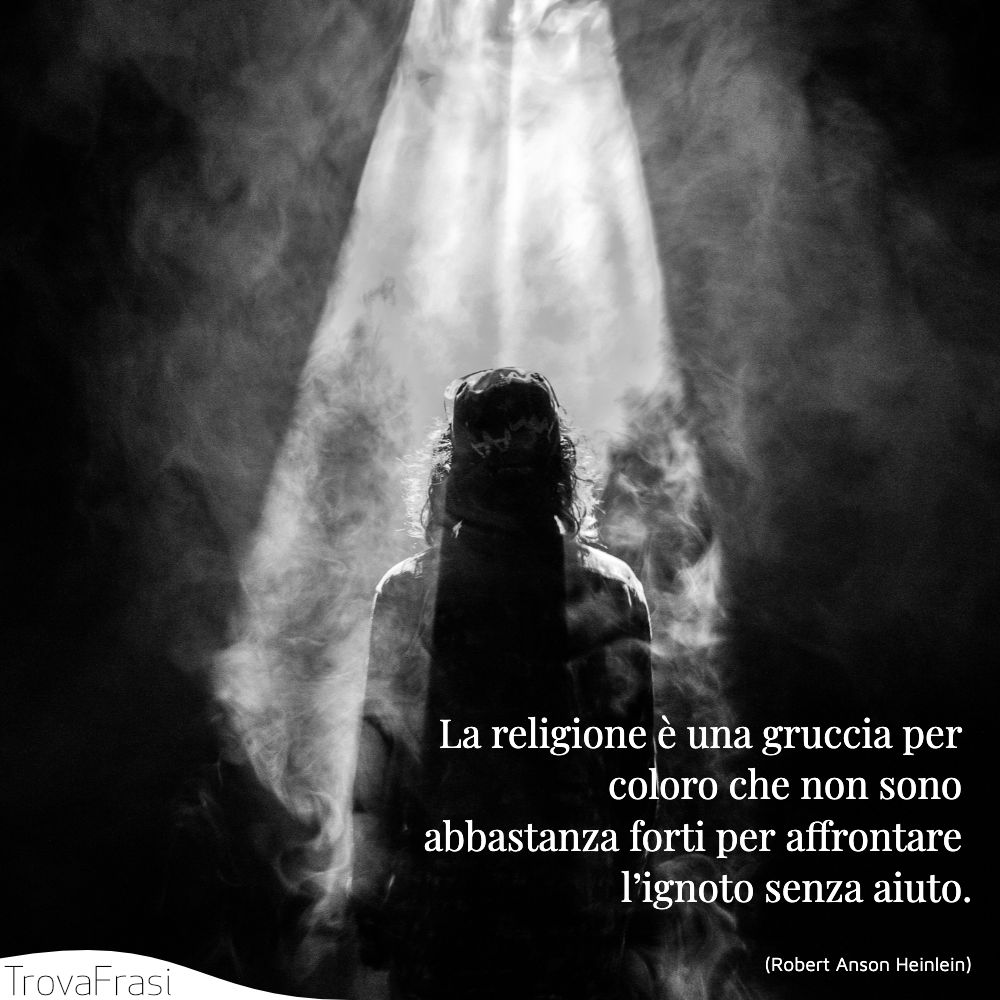 La religione è una gruccia per coloro che non sono abbastanza forti per affrontare l’ignoto senza aiuto.