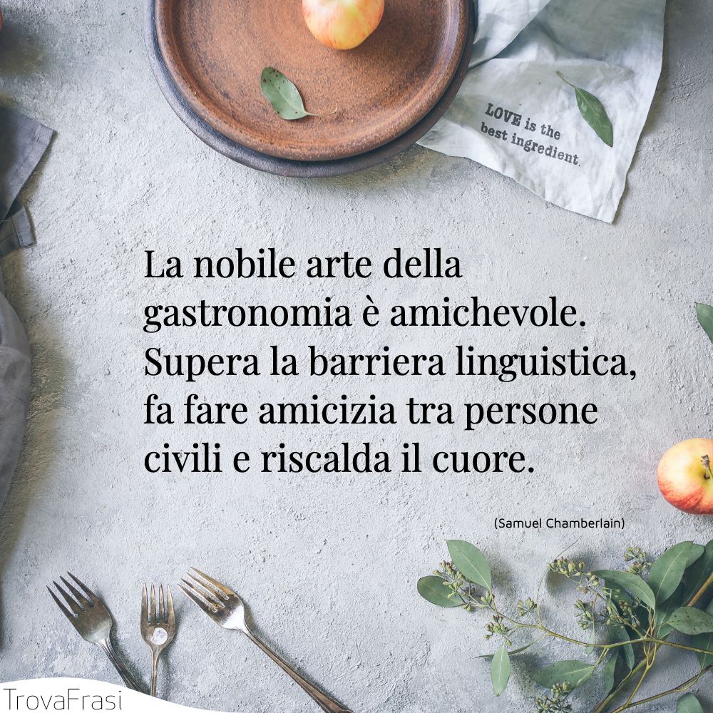 La nobile arte della gastronomia è amichevole. Supera la barriera linguistica, fa fare amicizia tra persone civili e riscalda il cuore.