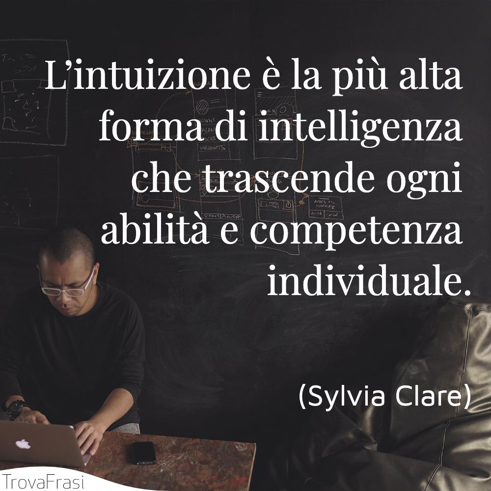 L’intuizione è la più alta forma di intelligenza che trascende ogni abilità e competenza individuale.