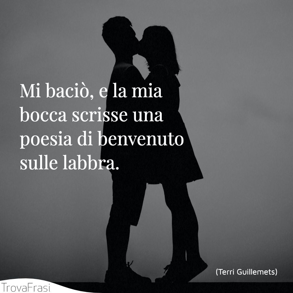 Mi baciò, e la mia bocca scrisse una poesia di benvenuto sulle labbra.