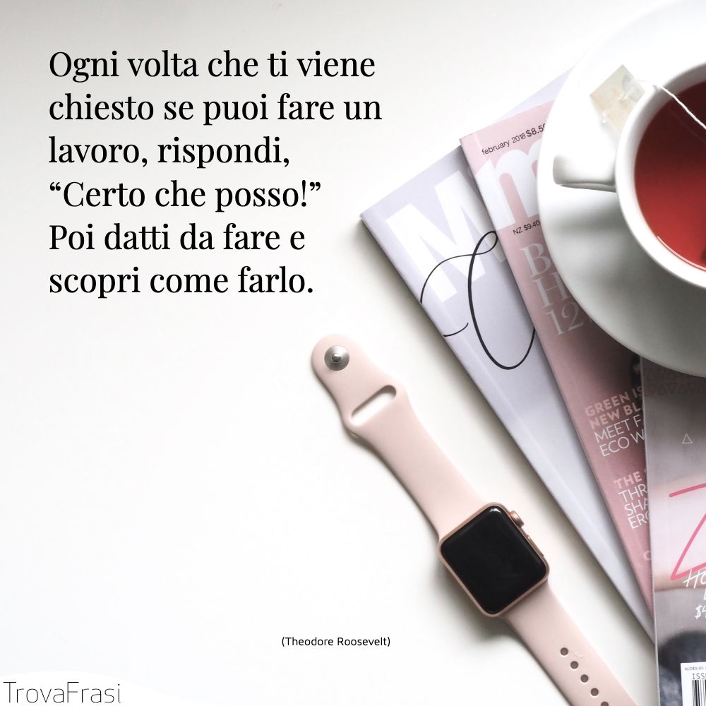 Ogni volta che ti viene chiesto se puoi fare un lavoro, rispondi, “Certo che posso!” Poi datti da fare e scopri come farlo.