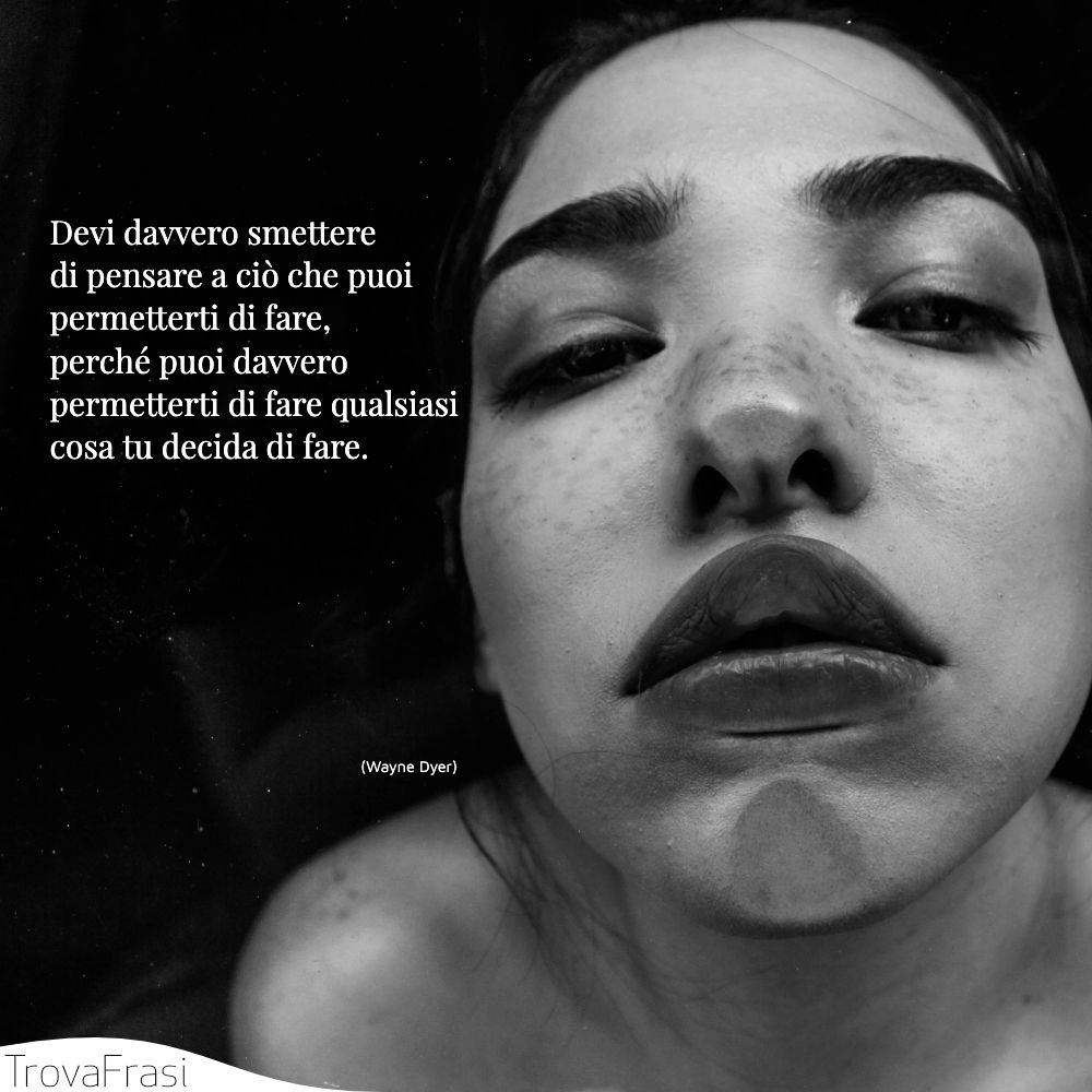 Devi davvero smettere di pensare a ciò che puoi permetterti di fare, perché puoi davvero permetterti di fare qualsiasi cosa tu decida di fare.